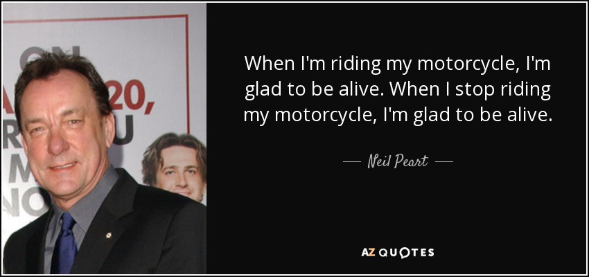 quote-when-i-m-riding-my-motorcycle-i-m-glad-to-be-alive-when-i-stop-riding-my-motorcycle-neil-peart-136-71-39.jpg